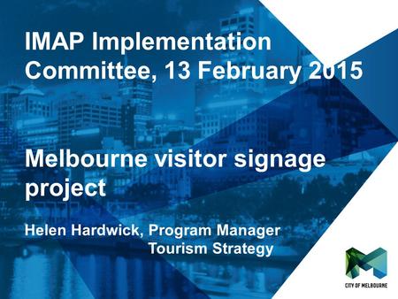 IMAP Implementation Committee, 13 February 2015 Melbourne visitor signage project Helen Hardwick, Program Manager Tourism Strategy.