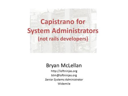 Capistrano for System Administrators (not rails developers) Bryan McLellan  Senior Systems Administrator Widemile.