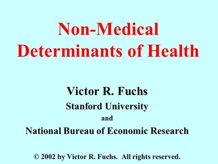 Non-Medical Determinants of Health Victor R. Fuchs Stanford University and National Bureau of Economic Research © 2002 by Victor R. Fuchs. All rights reserved.