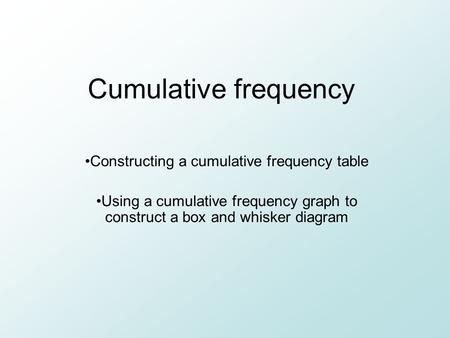 Cumulative frequency Constructing a cumulative frequency table Using a cumulative frequency graph to construct a box and whisker diagram.