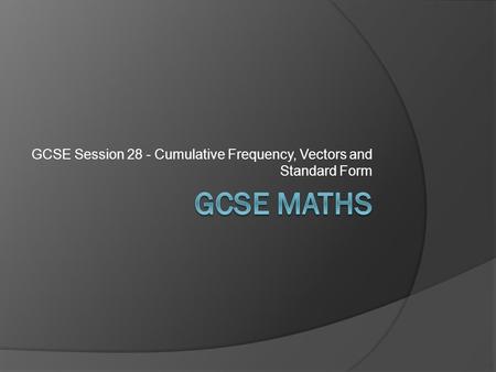 GCSE Session 28 - Cumulative Frequency, Vectors and Standard Form.