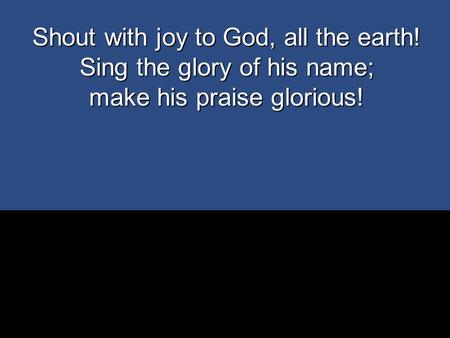 Shout with joy to God, all the earth! Sing the glory of his name;
