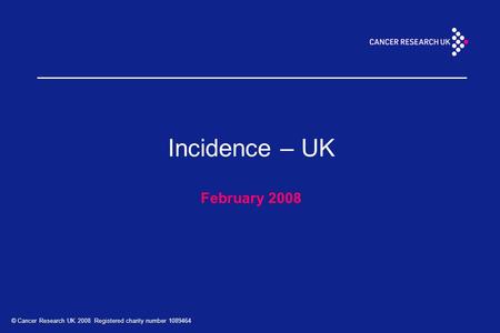 © Cancer Research UK 2008 Registered charity number 1089464 Incidence – UK February 2008.