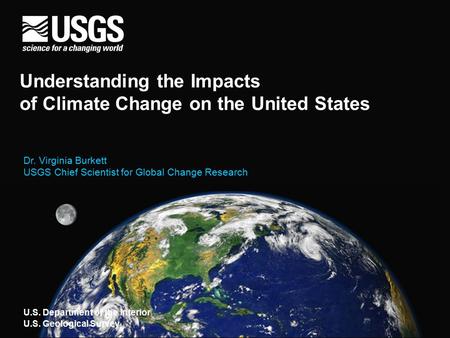 Understanding the Impacts of Climate Change on the United States Dr. Virginia Burkett USGS Chief Scientist for Global Change Research U.S. Department of.
