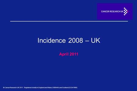 © Cancer Research UK 2011 Registered charity in England and Wales (1089464) and Scotland (SC041666) Incidence 2008 – UK April 2011.