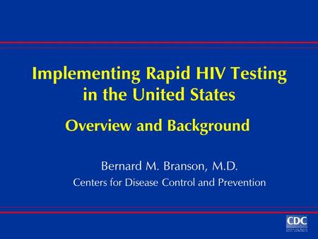 Implementing Rapid HIV Testing in the United States Bernard M. Branson, M.D. Centers for Disease Control and Prevention Overview and Background.