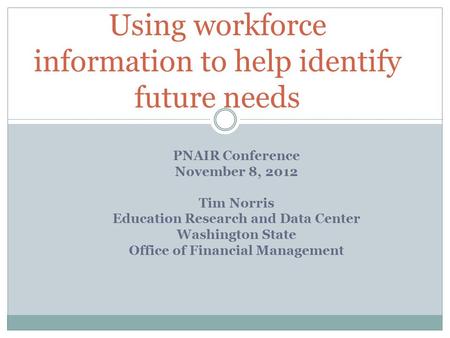 PNAIR Conference November 8, 2012 Tim Norris Education Research and Data Center Washington State Office of Financial Management Using workforce information.