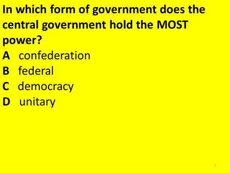 In which form of government does the central government hold the MOST power? A confederation B federal C democracy D unitary.