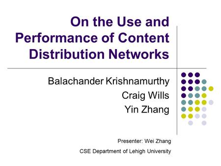 On the Use and Performance of Content Distribution Networks Balachander Krishnamurthy Craig Wills Yin Zhang Presenter: Wei Zhang CSE Department of Lehigh.