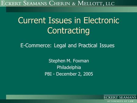 Current Issues in Electronic Contracting Stephen M. Foxman Philadelphia PBI - December 2, 2005 E-Commerce: Legal and Practical Issues.