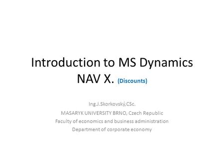 Introduction to MS Dynamics NAV X. (Discounts) Ing.J.Skorkovský,CSc. MASARYK UNIVERSITY BRNO, Czech Republic Faculty of economics and business administration.