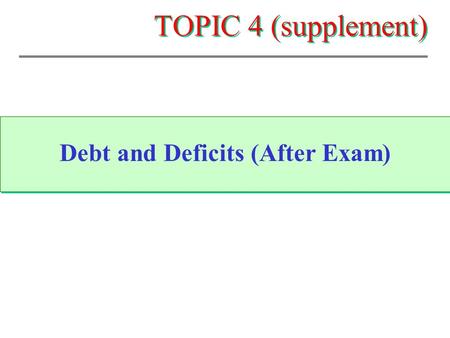 TOPIC 4 (supplement) Debt and Deficits (After Exam)