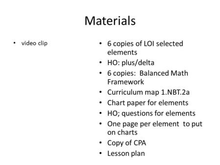 Materials video clip 6 copies of LOI selected elements HO: plus/delta 6 copies: Balanced Math Framework Curriculum map 1.NBT.2a Chart paper for elements.