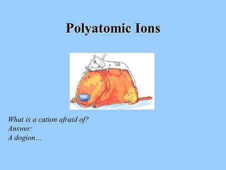Polyatomic Ions What is a cation afraid of? Answer: A dogion…