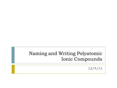 Naming and Writing Polyatomic Ionic Compounds 12/4/13.