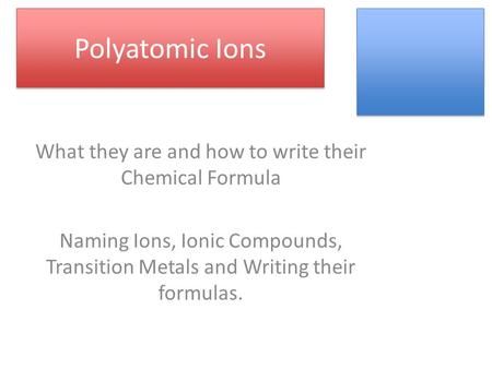 Polyatomic Ions What they are and how to write their Chemical Formula Naming Ions, Ionic Compounds, Transition Metals and Writing their formulas.