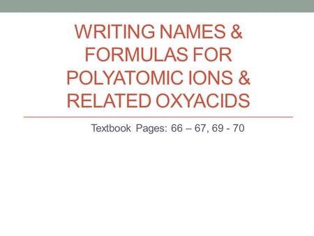 WRITING NAMES & FORMULAS FOR POLYATOMIC IONS & RELATED OXYACIDS Textbook Pages: 66 – 67, 69 - 70.