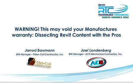 WARNING! This may void your Manufactures warranty: Dissecting Revit Content with the Pros Jarrod Baumann BIM Manager – Tilden-Coil Constructors, Inc. Joel.