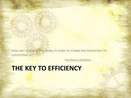 THE KEY TO EFFICIENCY How am I going to live today in order to create the tomorrow I'm committed to? ~Anthony Robbins.