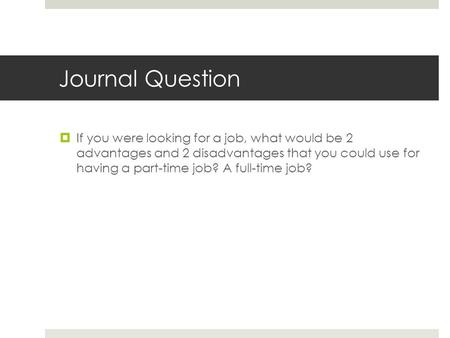 Journal Question  If you were looking for a job, what would be 2 advantages and 2 disadvantages that you could use for having a part-time job? A full-time.