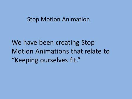 Stop Motion Animation We have been creating Stop Motion Animations that relate to “Keeping ourselves fit.”