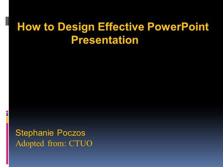 Stephanie Poczos Adopted from: CTUO How to Design Effective PowerPoint Presentation.