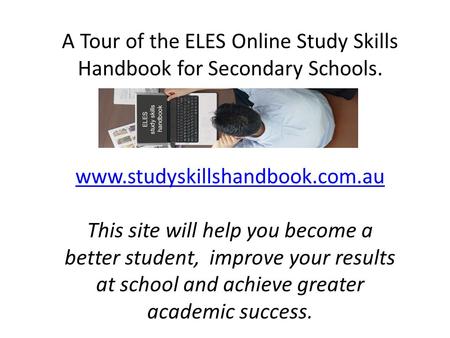 A Tour of the ELES Online Study Skills Handbook for Secondary Schools. www.studyskillshandbook.com.au This site will help you become a better student,