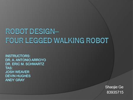 Shaojie Ge 83935715. Design Overview  The robot simulates the movements of a four leg walking animal. Its basic function include: Walking with four legs,