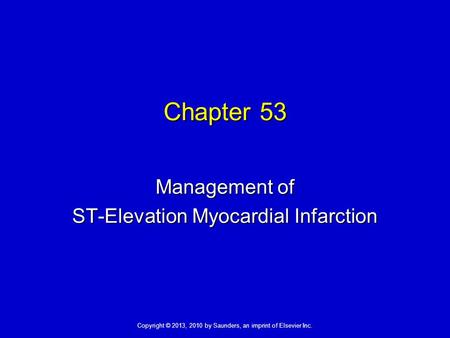 Copyright © 2013, 2010 by Saunders, an imprint of Elsevier Inc. Chapter 53 Management of ST-Elevation Myocardial Infarction.