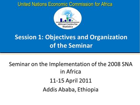 African Centre for Statistics United Nations Economic Commission for Africa Session 1: Objectives and Organization of the Seminar Seminar on the Implementation.