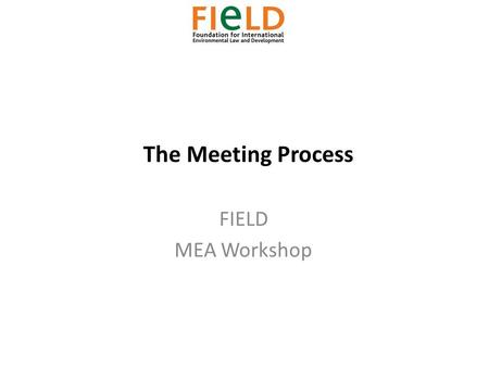 The Meeting Process FIELD MEA Workshop. The Meeting Process 1)The Meeting Process 2)Players 3)Rules of Procedure 4)Documentation.
