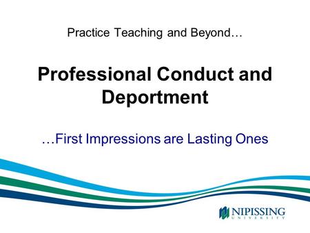 Practice Teaching and Beyond… Professional Conduct and Deportment …First Impressions are Lasting Ones.