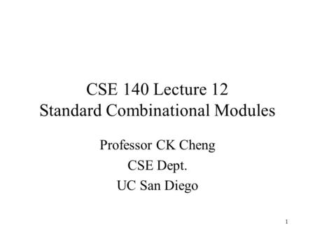 1 CSE 140 Lecture 12 Standard Combinational Modules Professor CK Cheng CSE Dept. UC San Diego.