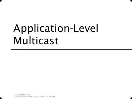 NUS.SOC.CS5248-2012 Roger Zimmermann (based in part on slides by Ooi Wei Tsang) Application-Level Multicast.
