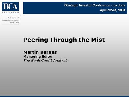 Martin Barnes Managing Editor The Bank Credit Analyst Peering Through the Mist Strategic Investor Conference - La Jolla April 22-24, 2004.
