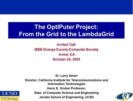 The OptIPuter Project: From the Grid to the LambdaGrid Invited Talk IEEE Orange County Computer Society Irvine, CA October 24, 2005 Dr. Larry Smarr Director,