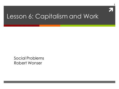  Lesson 6: Capitalism and Work Social Problems Robert Wonser 1.