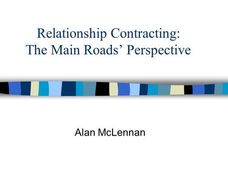 Relationship Contracting: The Main Roads’ Perspective Alan McLennan.