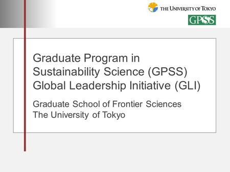 Graduate Program in Sustainability Science (GPSS) Global Leadership Initiative (GLI) Graduate School of Frontier Sciences The University of Tokyo.