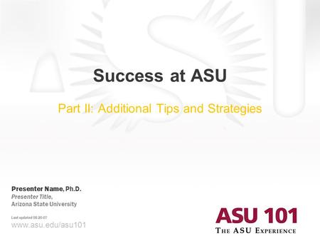 Www.asu.edu/asu101 Success at ASU Part II: Additional Tips and Strategies Presenter Name, Ph.D. Presenter Title, Arizona State University Last updated.