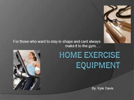 For those who want to stay in shape and cant always make it to the gym…. By: Kyle Davis.