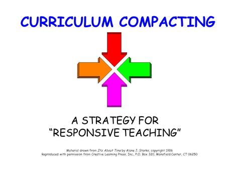 CURRICULUM COMPACTING A STRATEGY FOR “RESPONSIVE TEACHING” Material drawn from It’s About Time by Alane J. Starko, copyright 1986 Reproduced with permission.