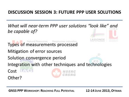 DISCUSSION SESSION 3: FUTURE PPP USER SOLUTIONS GNSS PPP W ORKSHOP : R EACHING F ULL P OTENTIAL 12-14 J UNE 2013, O TTAWA What will near-term PPP user.