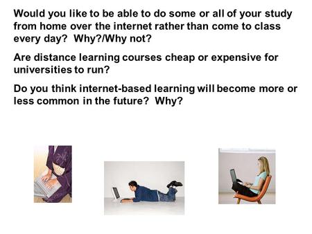 Would you like to be able to do some or all of your study from home over the internet rather than come to class every day? Why?/Why not? Are distance learning.