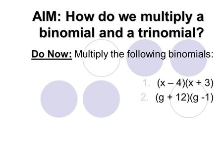 AIM: How do we multiply a binomial and a trinomial? Do Now: Multiply the following binomials: 1.(x – 4)(x + 3) 2.(g + 12)(g -1)