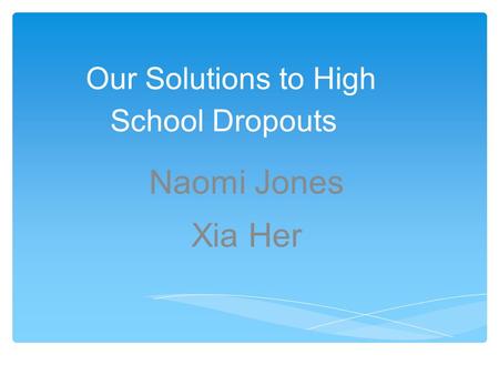 Our Solutions to High School Dropouts Naomi Jones Xia Her.