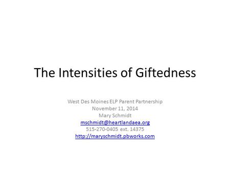 The Intensities of Giftedness West Des Moines ELP Parent Partnership November 11, 2014 Mary Schmidt 515-270-0405 ext. 14375