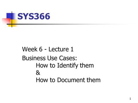SYS366 Week 6 - Lecture 1 Business Use Cases: 	How to Identify them 	& 	How to Document them.