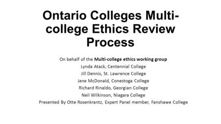 Ontario Colleges Multi- college Ethics Review Process On behalf of the Multi-college ethics working group Lynda Atack, Centennial College Jill Dennis,
