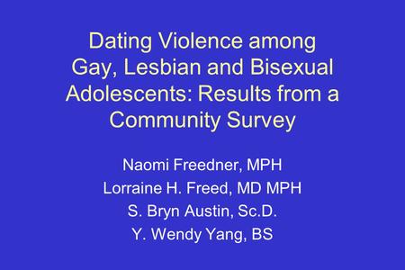 Dating Violence among Gay, Lesbian and Bisexual Adolescents: Results from a Community Survey Naomi Freedner, MPH Lorraine H. Freed, MD MPH S. Bryn Austin,
